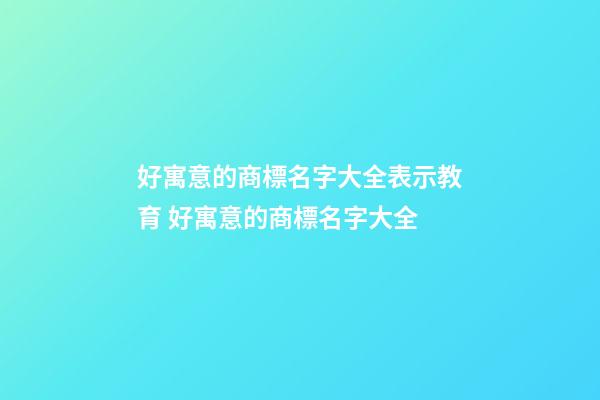 好寓意的商標名字大全表示教育 好寓意的商標名字大全-第1張-商標起名-玄機派
